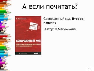 А если почитать?
Совершенный код. Второе
издание
Автор: С.Макконнелл
44
 