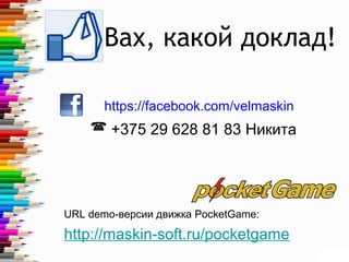  +375 29 628 81 83 Никита
URL demo-версии движка PocketGame:
http://maskin-soft.ru/pocketgame
Вах, какой доклад!
https://facebook.com/velmaskin
 