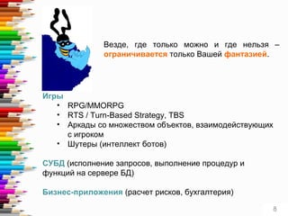 Везде, где только можно и где нельзя –
ограничивается только Вашей фантазией.
Игры
• RPG/MMORPG
• RTS / Turn-Based Strategy, TBS
• Аркады со множеством объектов, взаимодействующих
с игроком
• Шутеры (интеллект ботов)
СУБД (исполнение запросов, выполнение процедур и
функций на сервере БД)
Бизнес-приложения (расчет рисков, бухгалтерия)
8
 