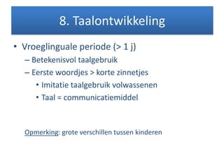 • Vroeglinguale periode (> 1 j)
– Betekenisvol taalgebruik
– Eerste woordjes > korte zinnetjes
• Imitatie taalgebruik volwassenen
• Taal = communicatiemiddel
Opmerking: grote verschillen tussen kinderen
8. Taalontwikkeling
 