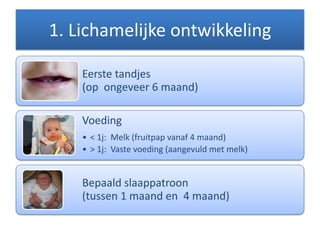 1. Lichamelijke ontwikkeling
Eerste tandjes
(op ongeveer 6 maand)
Voeding
• < 1j: Melk (fruitpap vanaf 4 maand)
• > 1j: Vaste voeding (aangevuld met melk)
Bepaald slaappatroon
(tussen 1 maand en 4 maand)
 