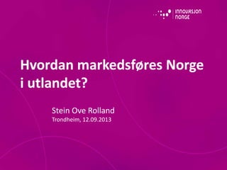 Hvordan markedsføres Norge
i utlandet?
Stein Ove Rolland
Trondheim, 12.09.2013
 