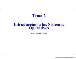 Tema 2
Introducción a los Sistemas
Operativos
Pilar Gonz´alez F´erez
Tema 2 Introducci´on a los Sistemas Operativos – p.1/79
 