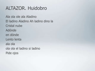 ALTAZOR. Huidobro
Ala ola ole ala Aladino
El ladino Aladino Ah ladino dino la
Cristal nube
Adónde
en dónde
Lento lenta
ala ola
ola ola el ladino si ladino
Pide ojos
 