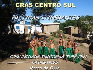 CRAS CENTRO SULCRAS CENTRO SUL
PRÁTICAS ITINERANTESPRÁTICAS ITINERANTES
COMUNIDADE INDÍGENA TUPË PËNCOMUNIDADE INDÍGENA TUPË PËN
KAINGANGSKAINGANGS
Morro do OssoMorro do Osso
 