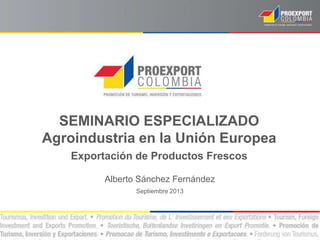 SEMINARIO ESPECIALIZADO
Agroindustria en la Unión Europea
Exportación de Productos Frescos
Alberto Sánchez Fernández
Septiembre 2013
 