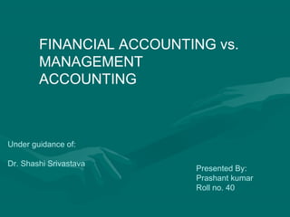 FINANCIAL ACCOUNTING vs.
MANAGEMENT
ACCOUNTING
Under guidance of:
Dr. Shashi Srivastava
Presented By:
Prashant kumar
Roll no. 40
 