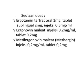 Sediaan obat :
√ Ergotamin tartrat oral 1mg, tablet
sublingual 2mg, injeksi 0,5mg/ml
√ Ergonovin maleat injeksi 0,2mg/ml,
tablet 0,2mg
√ Metilergonovin maleat (Methergin)
injeksi 0,2mg/ml, tablet 0,2mg
 