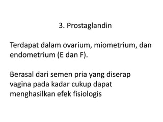 3. Prostaglandin
.
Terdapat dalam ovarium, miometrium, dan
endometrium (E dan F).
.
Berasal dari semen pria yang diserap
vagina pada kadar cukup dapat
menghasilkan efek fisiologis
 
