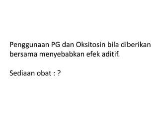 Penggunaan PG dan Oksitosin bila diberikan
bersama menyebabkan efek aditif.
Sediaan obat : ?
 