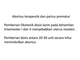 Abortus terapeutik dan partus prematur
Pemberian Oksitosik dosis lazim pada kehamilan
trisemester I dan II menyebabkan uterus resisten.
Pemberian dosis antara 20-30 unit secara infus
menimbulkan abortus
 