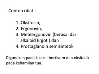 Contoh obat :
.
1. Oksitosin,
2. Ergonovin,
3. Metilergonovin (berasal dari
alkaloid Ergot ) dan
4. Prostaglandin semisintetik
Digunakan pada kasus abortivum dan oksitosik
pada kehamilan tua.
 
