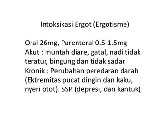 Intoksikasi Ergot (Ergotisme)
Oral 26mg, Parenteral 0.5-1.5mg
Akut : muntah diare, gatal, nadi tidak
teratur, bingung dan tidak sadar
Kronik : Perubahan peredaran darah
(Ektremitas pucat dingin dan kaku,
nyeri otot). SSP (depresi, dan kantuk)
 