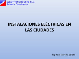 INSTALACIONES ELÉCTRICAS EN
LAS CIUDADES
Ing. David Saavedra Carreño
ELECTRONOROESTE S.A.
Calidad y Fiscalización
 
