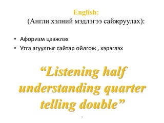 English:
(Англи хэлний мэдлэгээ сайжруулах):
• Афоризм цээжлэх
• Утга агуулгыг сайтар ойлгож , хэрэглэх
7
“Listening half
understanding quarter
telling double”
 
