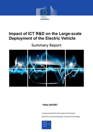 Digital
Agenda for
Europe
Impact of ICT R&D on the Large-scale
Deployment of the Electric Vehicle
Summary Report
FINAL REPORT
A study prepared for the European Commission
DG Communications Networks, Content & Technology
 