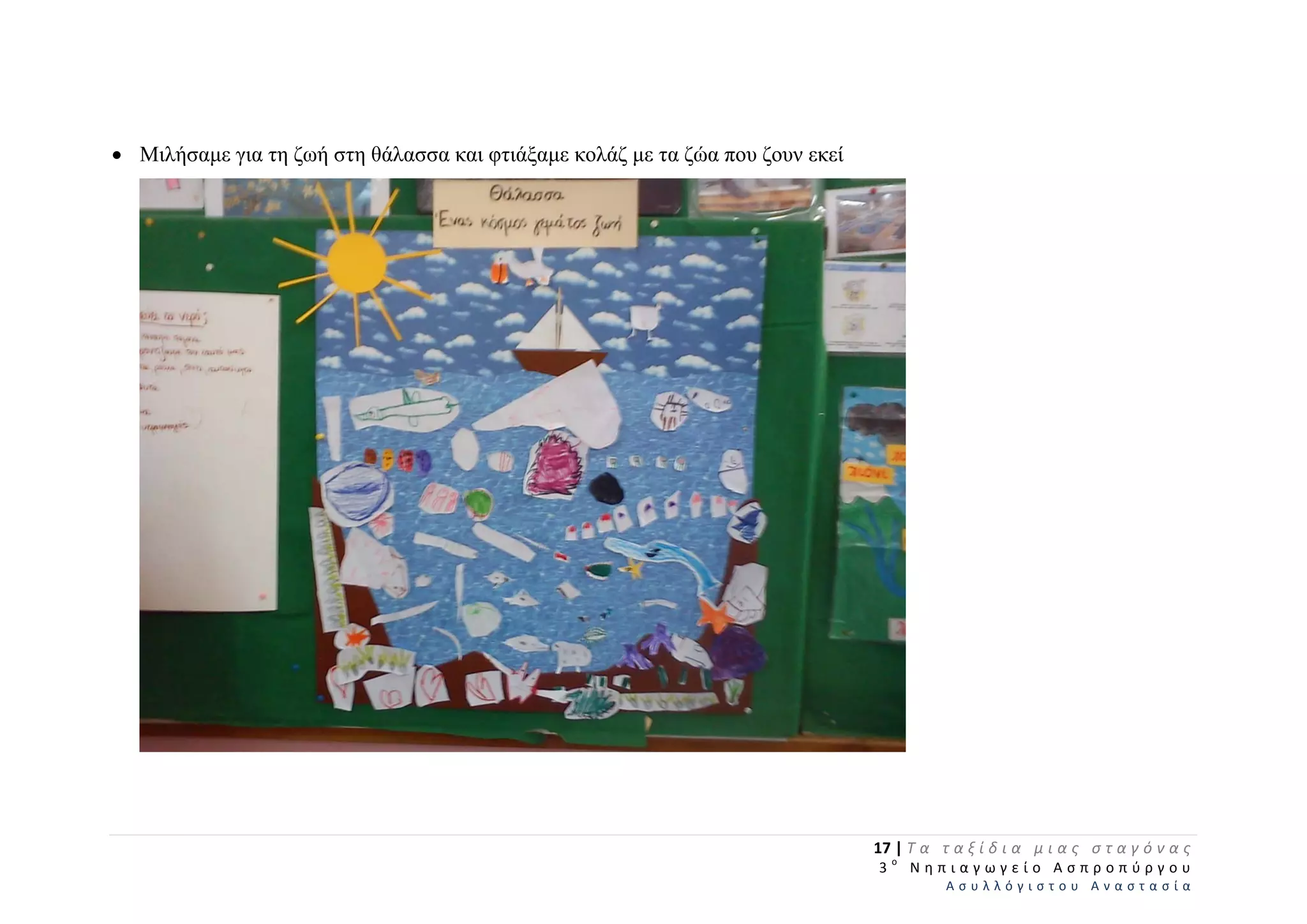  Μιλήσαμε για τη ζωή στη θάλασσα και φτιάξαμε κολάζ με τα ζώα που ζουν εκεί
17 | Τ α   τ α ξ ί δ ι α   μ ι α ς   σ τ α γ ό ν α ς  
  3 ο
  Ν η π ι α γ ω γ ε ί ο   Α σ π ρ ο π ύ ρ γ ο υ  
Α σ υ λ λ ό γ ι σ τ ο υ   Α ν α σ τ α σ ί α  
 
 