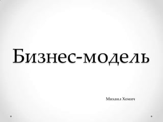 Бизнес-модель
Михаил Хомич
 