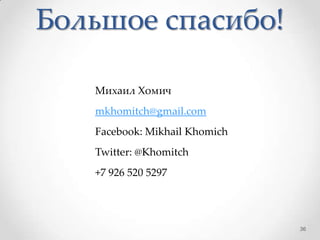Большое спасибо!
Михаил Хомич
mkhomitch@gmail.com
Facebook: Mikhail Khomich
Twitter: @Khomitch
+7 926 520 5297
36
 