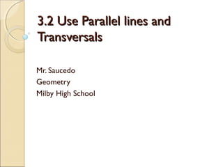 3.2 Use Parallel lines and3.2 Use Parallel lines and
TransversalsTransversals
Mr. Saucedo
Geometry
Milby High School
 