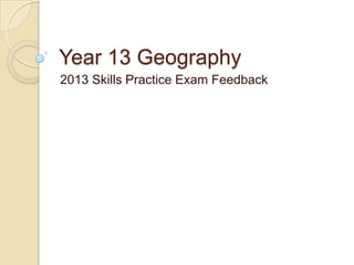 Year 13 Geography
2013 Skills Practice Exam Feedback
 