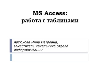 MS Access:
работа с таблицами
Артюхова Инна Петровна,
заместитель начальника отдела
информатизации
 