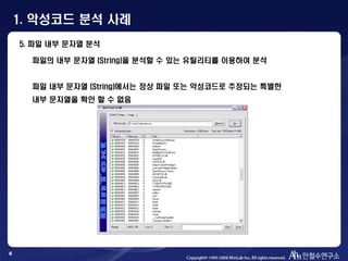 6
5. 파일 내부 문자열 분석
파일의 내부 문자열 (String)을 분석할 수 있는 유틸리티를 이용하여 분석
파일 내부 문자열 (String)에서는 정상 파일 또는 악성코드로 추정되는 특별한
내부 문자열을 확인 할 수 없음
1. 악성코드 분석 사례
 