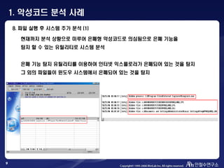 9
8. 파일 실행 후 시스템 추가 분석 (1)
현재까지 분석 상황으로 미루어 은폐형 악성코드로 의심됨으로 은폐 기능을
탐지 할 수 있는 유틸리티로 시스템 분석
은폐 기능 탐지 유틸리티를 이용하여 인터넷 익스플로러가 은폐되어 있는 것을 탐지
그 외의 파일들이 윈도우 시스템에서 은폐되어 있는 것을 탐지
1. 악성코드 분석 사례
 
