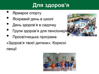 • Ярмарок спорту
• Яскравий день в школі
• День здоров’я в садочку
• Групи здоров’я для пенсіонерів
• Просвітницька програма
«Здоров’я твоєї дитини»; Корисні
лекції
Для здоров’я
 