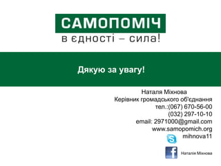 Дякую за увагу!
Наталя Міхнова
Керівник громадського об'єднання
тел.:(067) 670-56-00
(032) 297-10-10
email: 2971000@gmail.com
www.samopomich.org
mihnova11
Наталія Міхнова
 