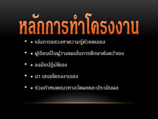 • • เน้นการแสวงหาความรู้ด้วยตนเอง
• • ผู้เรียนเป็นผู้วางแผนในการศึกษาค้นคว้าเอง
• • ลงมือปฏิบัติเอง
• • นา เสนอโครงงานเอง
• • ร่วมกาหนดแนวทางวัดผลและประเมินผล
 
