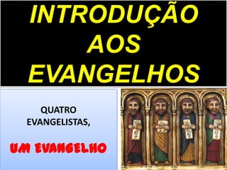 INTRODUÇÃO
AOS
EVANGELHOS
QUATRO
EVANGELISTAS,
UM EVANGELHO
 