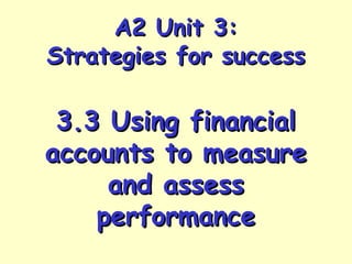 A2 Unit 3:A2 Unit 3:
Strategies for successStrategies for success
3.3 Using financial3.3 Using financial
accounts to measureaccounts to measure
and assessand assess
performanceperformance
 