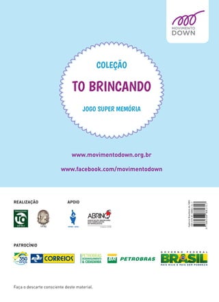 www.movimentodown.org.br
www.facebook.com/movimentodown
JOGO SUPER MEMÓRIA
COLEÇÃO
TO BRINCANDO
Faça o descarte consciente deste material.
PATROCÍNIO
REALIZAÇÃO APOIO
 