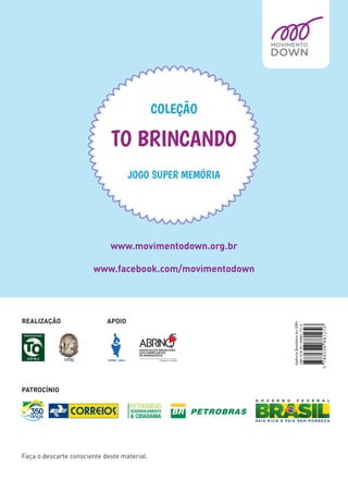 www.movimentodown.org.br
www.facebook.com/movimentodown
JOGO SUPER MEMÓRIA
COLEÇÃO
TO BRINCANDO
Faça o descarte consciente deste material.
PATROCÍNIO
REALIZAÇÃO APOIO
 