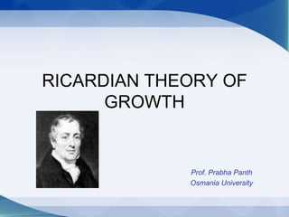RICARDIAN THEORY OF
GROWTH
Prof. Prabha Panth
Osmania University
 