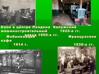 Банк в центре Лондона КалужскийБанк в центре Лондона Калужский
машиностроительный 1920-е гг.машиностроительный 1920-е гг.
завод 1950-х гг.завод 1950-х гг.
Мобилизация ФранцузскоеМобилизация Французское
кафекафе
1914 г. 1930-х гг.1914 г. 1930-х гг.
 