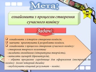  ознайомити з історією створення коміксів;
 навчити проектувати й розробляти комікси.
 ознайомити з процесом створення ...