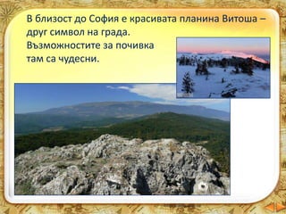В близост до София е красивата планина Витоша –
друг символ на града.
Възможностите за почивка
там са чудесни.
 