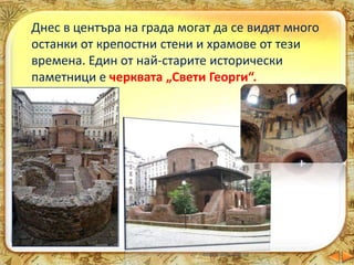 Днес в центъра на града могат да се видят много
останки от крепостни стени и храмове от тези
времена. Един от най-старите исторически
паметници е черквата „Свети Георги“.
 