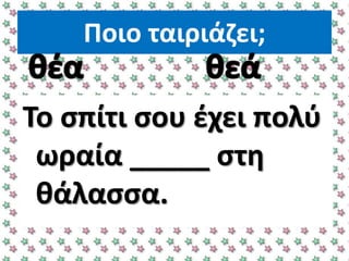 Ποιο ταιριάηει;
Σο ςπίτι ςου ζχει πολφ
ωραία _____ ςτθ
κάλαςςα.
 