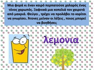 Μια φορά κι ζναν καιρό περπατοφςε χαλαρόσ ζνασ
τόνοσ χαρωπόσ. Ξαφνικά μια κοπελιά τον χαιρετά
από μακριά. Φεφγει , τρζχει να προλάβει το κορίτςι
να γνωρίςει. Άτονεσ μείναν οι λζξεισ , ποιοσ μπορεί
να βοθκιςει;
 
