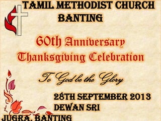 Tamil Methodist Church
Banting
60th Anniversary
Thanksgiving Celebration
To God be the Glory
28th September 2013
Dewan Sri
 