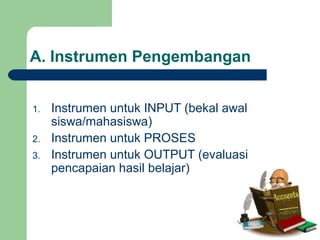 A. Instrumen Pengembangan
1. Instrumen untuk INPUT (bekal awal
siswa/mahasiswa)
2. Instrumen untuk PROSES
3. Instrumen untuk OUTPUT (evaluasi
pencapaian hasil belajar)
 