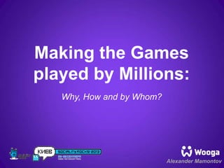 Making the Games
played by Millions:
Alexander Mamontov
Why, How and by Whom?
 