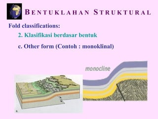Fold classifications:
2. Klasifikasi berdasar bentuk
c. Other form (Contoh : monoklinal)
B E N T U K L A H A N S T R U K T U R A L
 