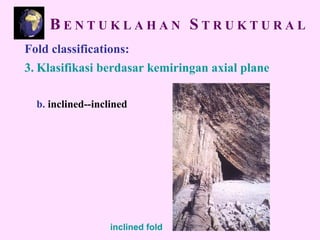 Fold classifications:
3. Klasifikasi berdasar kemiringan axial plane
b. inclined--inclined
inclined fold
B E N T U K L A H A N S T R U K T U R A L
 