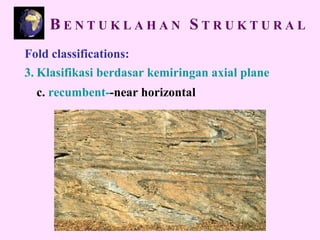 Fold classifications:
3. Klasifikasi berdasar kemiringan axial plane
c. recumbent--near horizontal
B E N T U K L A H A N S T R U K T U R A L
 