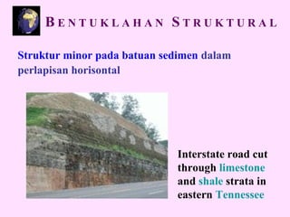 Struktur minor pada batuan sedimen dalam
perlapisan horisontal
Interstate road cut
through limestone
and shale strata in
eastern Tennessee
B E N T U K L A H A N S T R U K T U R A L
 