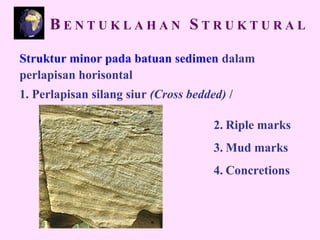 Struktur minor pada batuan sedimen dalam
perlapisan horisontal
1. Perlapisan silang siur (Cross bedded) /
2. Riple marks
3. Mud marks
4. Concretions
B E N T U K L A H A N S T R U K T U R A L
 
